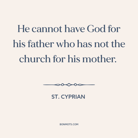 A quote by St. Cyprian about catholic church: “He cannot have God for his father who has not the church for his…”
