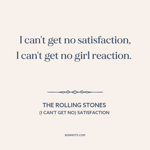 A quote by The Rolling Stones about girl problems: “I can't get no satisfaction, I can't get no girl reaction.”
