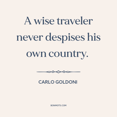 A quote by Carlo Goldoni about criticism of one's country: “A wise traveler never despises his own country.”