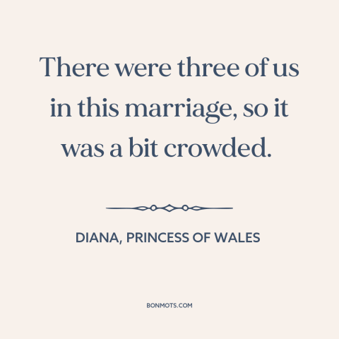 A quote by Diana, Princess of Wales about infidelity: “There were three of us in this marriage, so it was a bit crowded.”