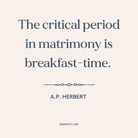 A quote by A.P. Herbert about marriage: “The critical period in matrimony is breakfast-time.”