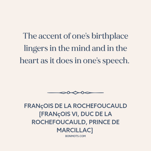 A quote by François de La Rochefoucauld about effects of childhood: “The accent of one's birthplace lingers in the mind and…”