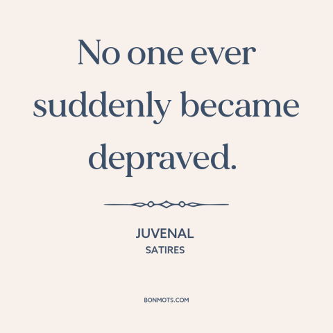 A quote by Juvenal about depravity: “No one ever suddenly became depraved.”