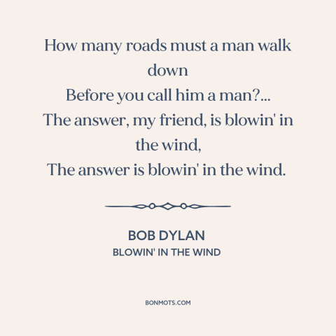 A quote by Bob Dylan: “How many roads must a man walk down Before you call him a man?... The answer, my…”