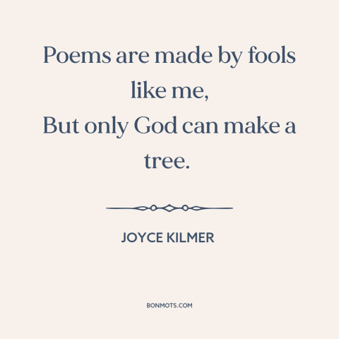A quote by Joyce Kilmer about god and man: “Poems are made by fools like me, But only God can make a tree.”