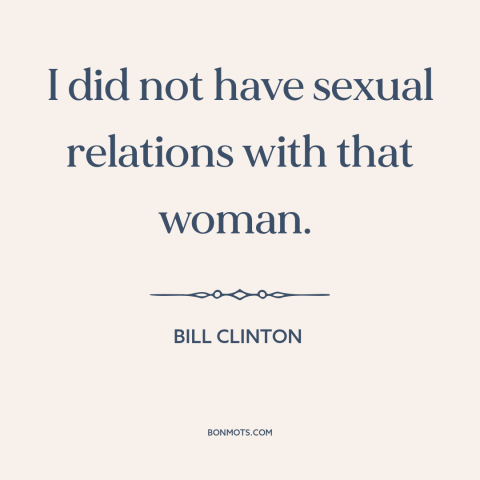 A quote by Bill Clinton about political scandals: “I did not have sexual relations with that woman.”