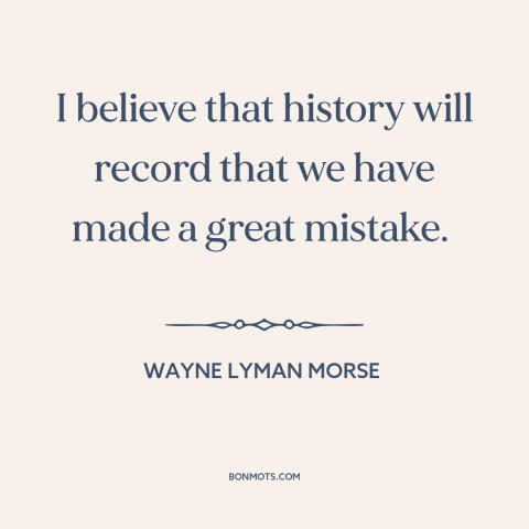 A quote by Wayne Lyman Morse about preemptive war: “I believe that history will record that we have made a great mistake.”