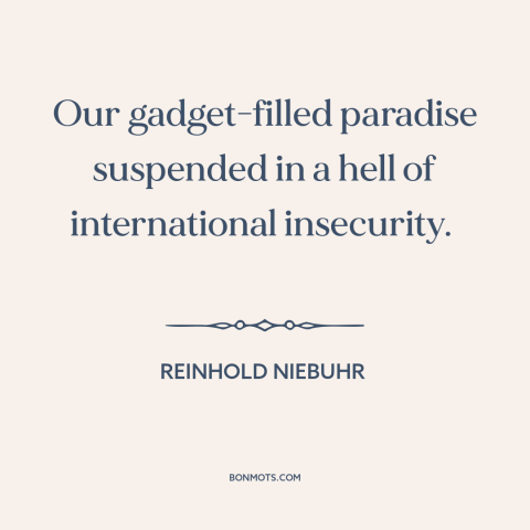 A quote by Reinhold Niebuhr about modern life: “Our gadget-filled paradise suspended in a hell of international insecurity.”