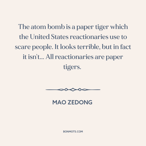 A quote by Mao Zedong about nuclear weapons: “The atom bomb is a paper tiger which the United States reactionaries use to…”