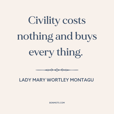 A quote by Lady Mary Wortley Montagu about civility: “Civility costs nothing and buys every thing.”