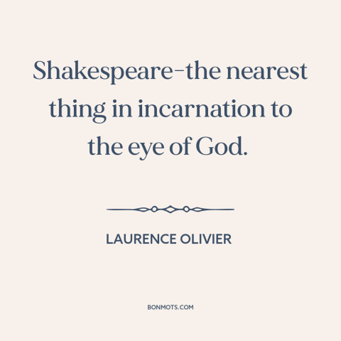 A quote by Laurence Olivier about shakespeare: “Shakespeare-the nearest thing in incarnation to the eye of God.”