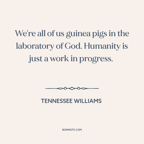 A quote by Tennessee Williams about the human condition: “We're all of us guinea pigs in the laboratory of God. Humanity is…”