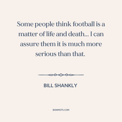 A quote by Bill Shankly about soccer: “Some people think football is a matter of life and death... I can assure…”