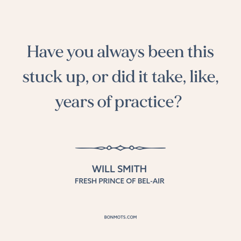 A quote from Fresh Prince of Bel-Air about snobbery: “Have you always been this stuck up, or did it take, like, years of…”