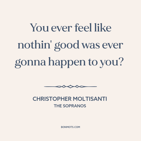 A quote from The Sopranos about bad luck: “You ever feel like nothin' good was ever gonna happen to you?”