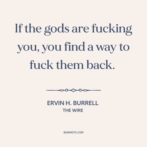 A quote from The Wire about god and man: “If the gods are fucking you, you find a way to fuck them back.”