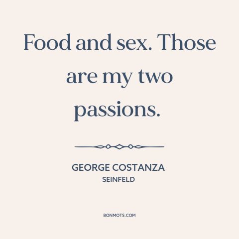 A quote from Seinfeld about food: “Food and sex. Those are my two passions.”