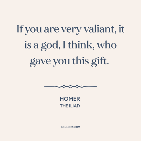 A quote by Homer about bravery: “If you are very valiant, it is a god, I think, who gave you this gift.”