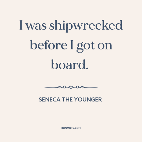 A quote by Seneca the Younger about the human condition: “I was shipwrecked before I got on board.”