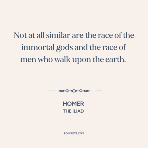 A quote by Homer about god and man: “Not at all similar are the race of the immortal gods and the race of men who…”