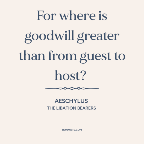 A quote by Aeschylus about hospitality: “For where is goodwill greater than from guest to host?”