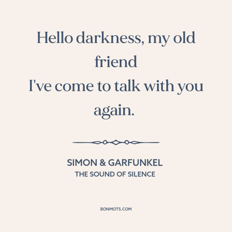 A quote by Simon & Garfunkel about isolation: “Hello darkness, my old friend I've come to talk with you again.”