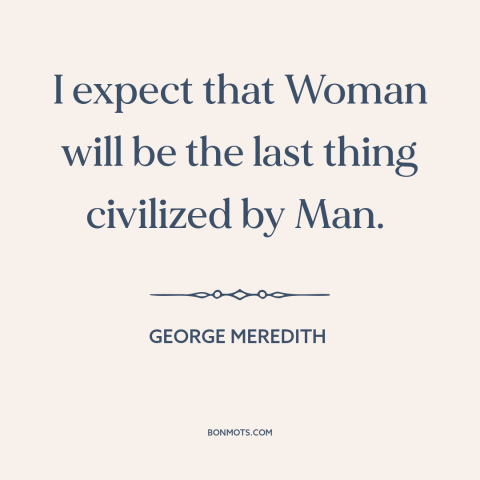 A quote by George Meredith about gender relations: “I expect that Woman will be the last thing civilized by Man.”