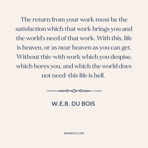 A quote by W.E.B. Du Bois about work: “The return from your work must be the satisfaction which that work brings you…”