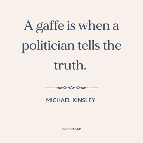 A quote by Michael Kinsley about politics: “A gaffe is when a politician tells the truth.”