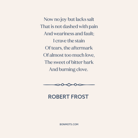 A quote by Robert Frost about yin and yang: “Now no joy but lacks salt That is not dashed with pain And weariness…”