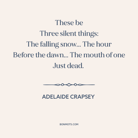 A quote by Adelaide Crapsey about silence: “These be Three silent things: The falling snow... The hour Before the dawn...”