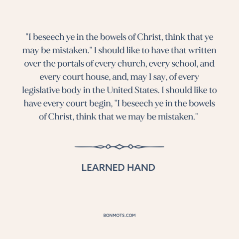 A quote by Learned Hand about intellectual humility: “"I beseech ye in the bowels of Christ, think that ye may be…”