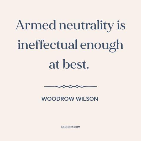 A quote by Woodrow Wilson about political neutrality: “Armed neutrality is ineffectual enough at best.”