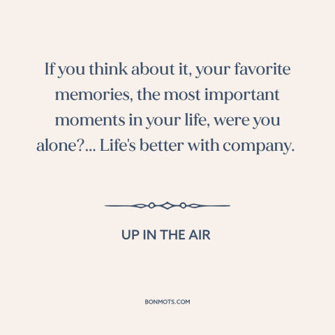 A quote from Up in the Air about loneliness: “If you think about it, your favorite memories, the most important moments…”