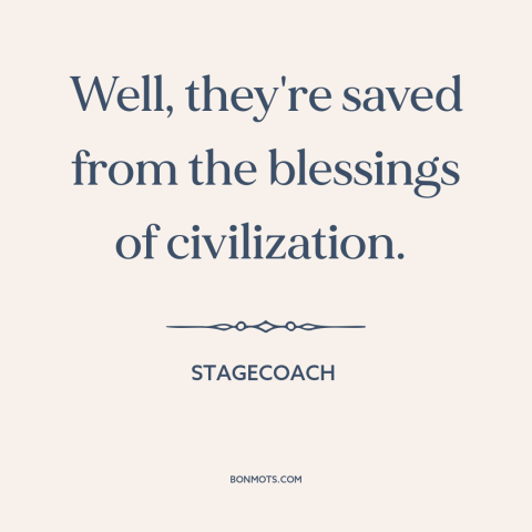 A quote from Stagecoach about civilization: “Well, they're saved from the blessings of civilization.”
