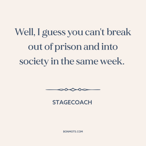 A quote from Stagecoach about prison: “Well, I guess you can't break out of prison and into society in the same…”