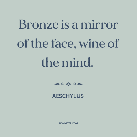 A quote by Aeschylus about in vino veritas: “Bronze is a mirror of the face, wine of the mind.”
