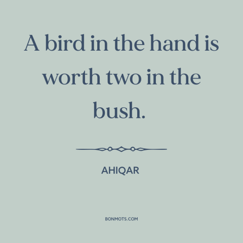 A quote by Ahiqar about minimizing risk: “A bird in the hand is worth two in the bush.”