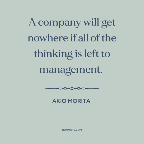 A quote by Akio Morita about running a business: “A company will get nowhere if all of the thinking is left to management.”