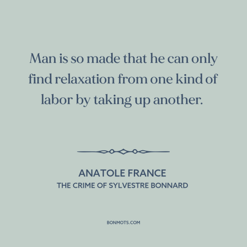A quote by Anatole France about leisure: “Man is so made that he can only find relaxation from one kind of labor…”