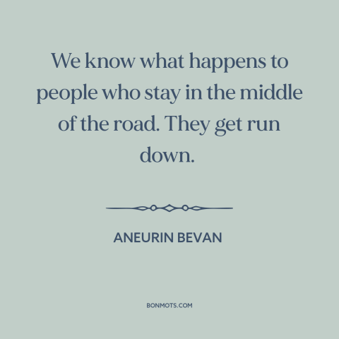 A quote by Aneurin Bevan about the political center: “We know what happens to people who stay in the middle of the road.”
