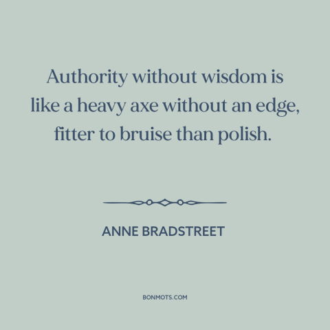 A quote by Anne Bradstreet about exercise of power: “Authority without wisdom is like a heavy axe without an edge…”