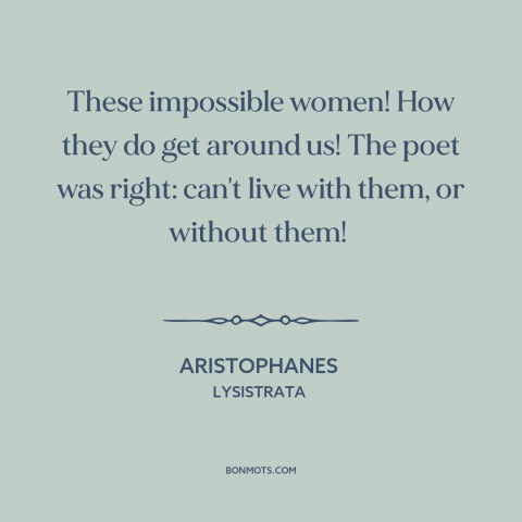 A quote by Aristophanes about women: “These impossible women! How they do get around us! The poet was right: can't…”