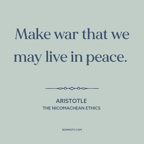 A quote by Aristotle about war and peace: “Make war that we may live in peace.”