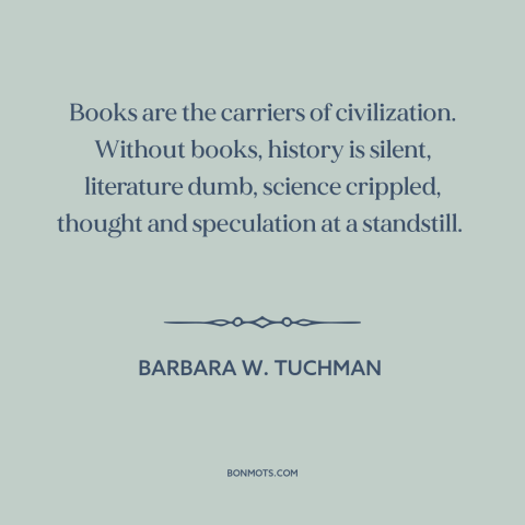 A quote by Barbara W. Tuchman about books: “Books are the carriers of civilization. Without books, history is…”