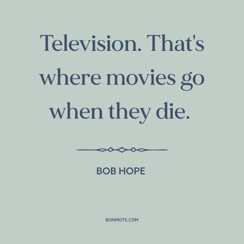 A quote by Bob Hope about tv vs. movies: “Television. That's where movies go when they die.”