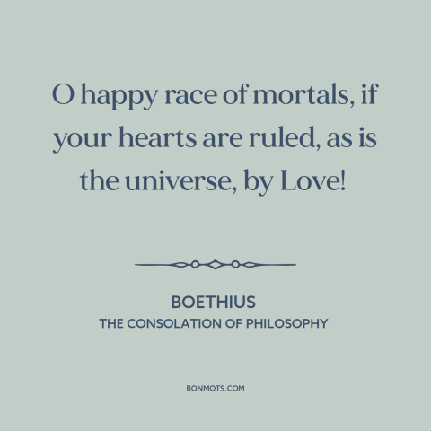 A quote by Boethius about love: “O happy race of mortals, if your hearts are ruled, as is the universe, by Love!”