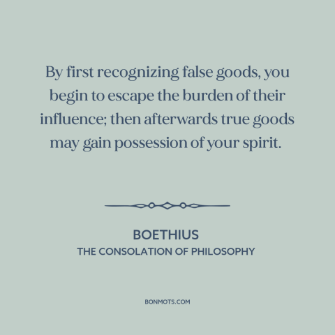 A quote by Boethius about wisdom: “By first recognizing false goods, you begin to escape the burden of their influence;…”