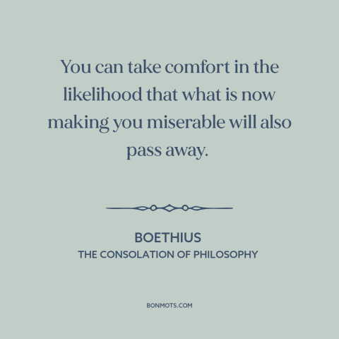 A quote by Boethius about things get better: “You can take comfort in the likelihood that what is now making you miserable…”