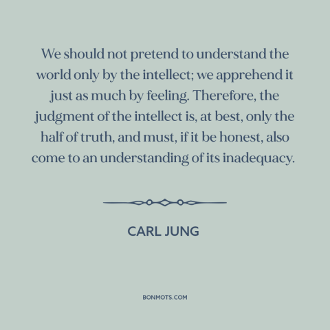 A quote by Carl Jung about reason and emotion: “We should not pretend to understand the world only by the intellect;…”
